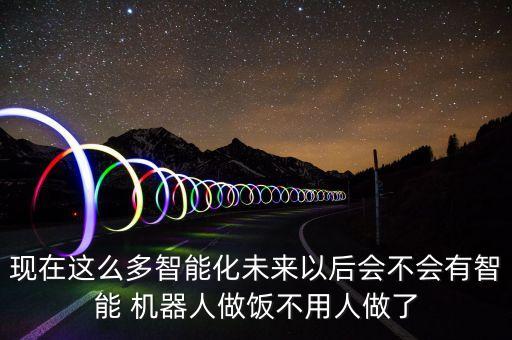 現(xiàn)在這么多智能化未來(lái)以后會(huì)不會(huì)有智能 機(jī)器人做飯不用人做了