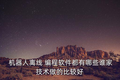  機(jī)器人離線 編程軟件都有哪些誰(shuí)家技術(shù)做的比較好
