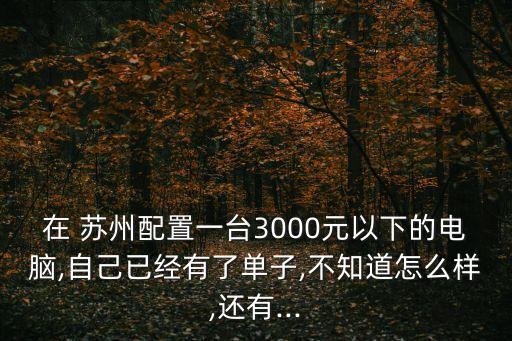 在 蘇州配置一臺3000元以下的電腦,自己已經(jīng)有了單子,不知道怎么樣,還有...