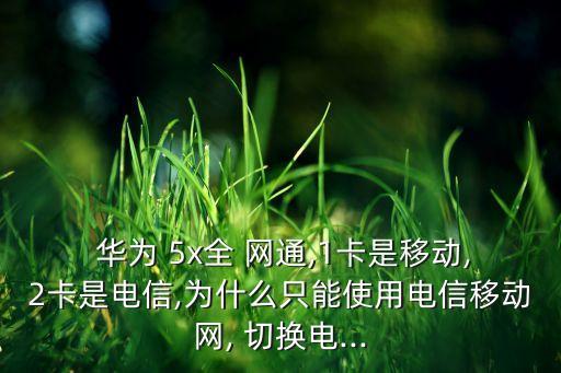  華為 5x全 網通,1卡是移動,2卡是電信,為什么只能使用電信移動網, 切換電...