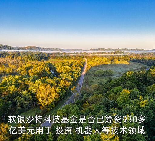 軟銀沙特科技基金是否已籌資930多億美元用于 投資 機(jī)器人等技術(shù)領(lǐng)域