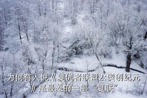 為何有人說《復仇者聯(lián)盟2:奧創(chuàng)紀元》是最差的一部“復聯(lián)”