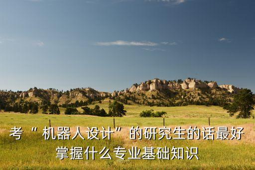 考“ 機器人設計”的研究生的話最好掌握什么專業(yè)基礎知識