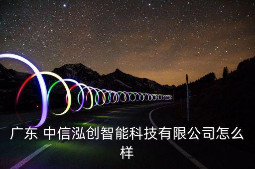 廣東 中信泓創(chuàng)智能科技有限公司怎么樣