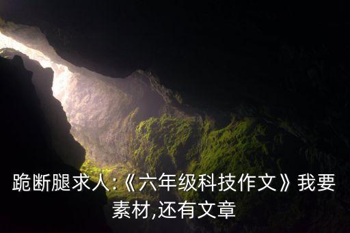 跪斷腿求人:《六年級科技作文》我要素材,還有文章
