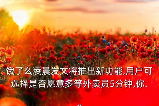 餓了么凌晨發(fā)文將推出新功能,用戶可選擇是否愿意多等外賣員5分鐘,你...