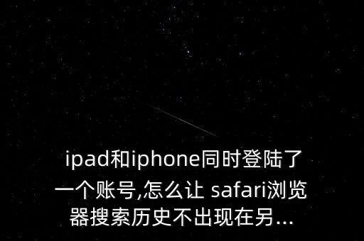 ipad和iphone同時(shí)登陸了一個(gè)賬號(hào),怎么讓 safari瀏覽器搜索歷史不出現(xiàn)在另...