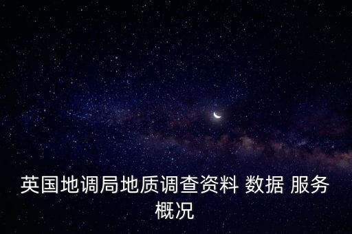 英國地調(diào)局地質(zhì)調(diào)查資料 數(shù)據(jù) 服務(wù)概況