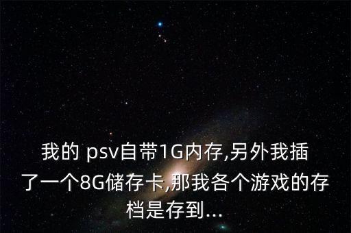我的 psv自帶1G內(nèi)存,另外我插了一個8G儲存卡,那我各個游戲的存檔是存到...