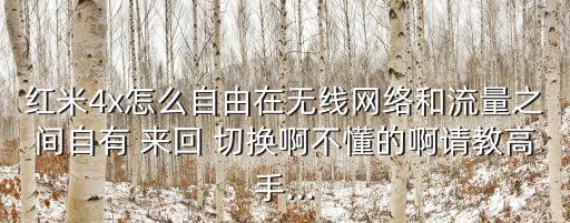 紅米4x怎么自由在無線網(wǎng)絡(luò)和流量之間自有 來回 切換啊不懂的啊請(qǐng)教高手...