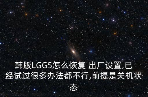 韓版LGG5怎么恢復 出廠設置,已經(jīng)試過很多辦法都不行,前提是關機狀態(tài)