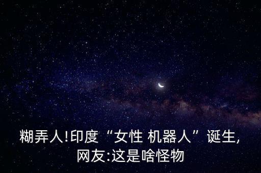 糊弄人!印度“女性 機器人”誕生,網(wǎng)友:這是啥怪物