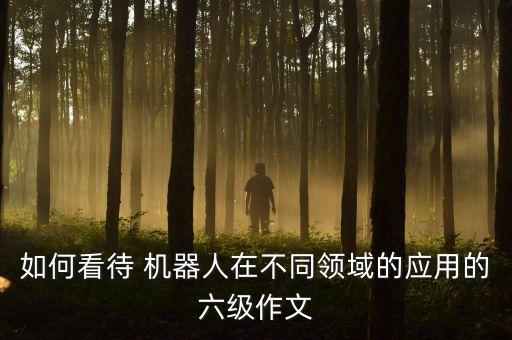 如何看待 機器人在不同領(lǐng)域的應(yīng)用的六級作文