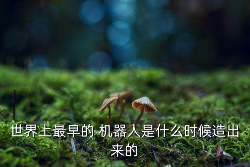 世界上最早的 機器人是什么時候造出來的