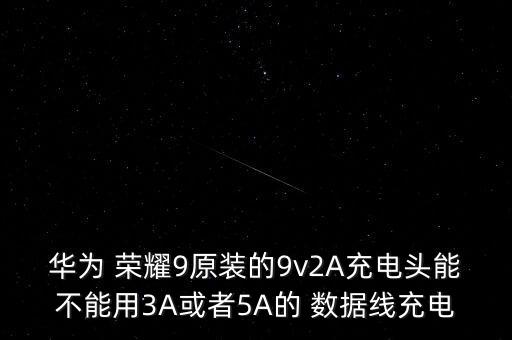 華為 榮耀9原裝的9v2A充電頭能不能用3A或者5A的 數(shù)據(jù)線充電