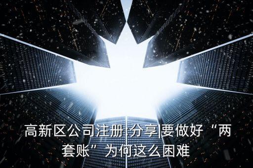  高新區(qū)公司注冊(cè):分享|要做好“兩套賬”為何這么困難