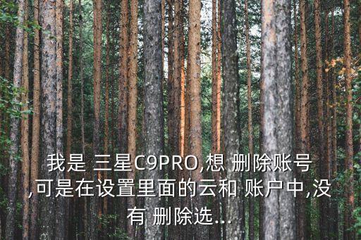 我是 三星C9PRO,想 刪除賬號,可是在設(shè)置里面的云和 賬戶中,沒有 刪除選...