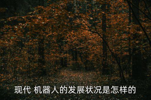 現(xiàn)代 機器人的發(fā)展?fàn)顩r是怎樣的