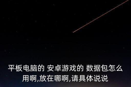 平板電腦的 安卓游戲的 數(shù)據(jù)包怎么用啊,放在哪啊,請具體說說