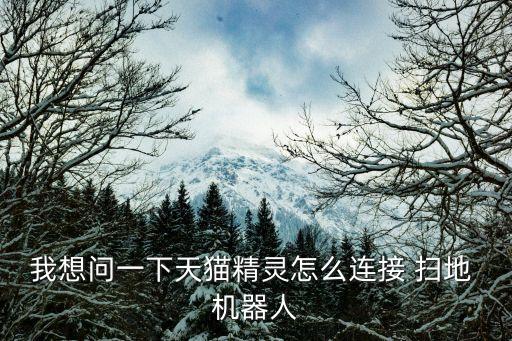 我想問(wèn)一下天貓精靈怎么連接 掃地 機(jī)器人