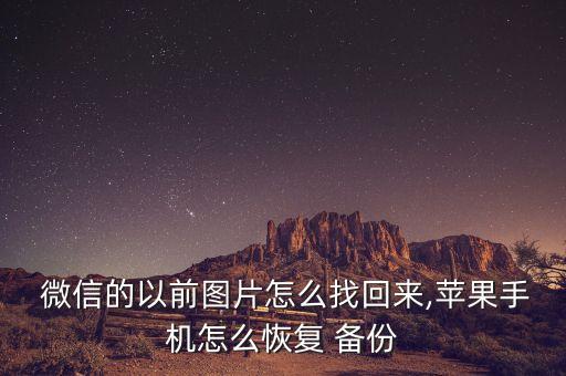  微信的以前圖片怎么找回來,蘋果手機(jī)怎么恢復(fù) 備份