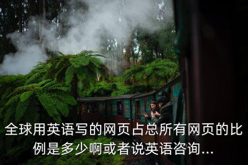 全球用英語寫的網(wǎng)頁占總所有網(wǎng)頁的比例是多少啊或者說英語咨詢...