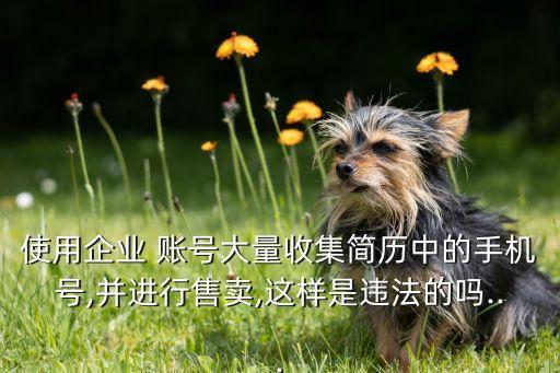 使用企業(yè) 賬號(hào)大量收集簡歷中的手機(jī)號(hào),并進(jìn)行售賣,這樣是違法的嗎...