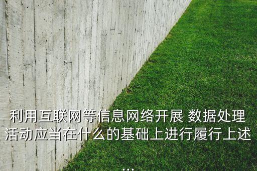 利用互聯(lián)網(wǎng)等信息網(wǎng)絡(luò)開(kāi)展 數(shù)據(jù)處理活動(dòng)應(yīng)當(dāng)在什么的基礎(chǔ)上進(jìn)行履行上述...