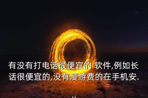 有沒有打電話很便宜的 軟件,例如長話很便宜的,沒有漫游費(fèi)的在手機(jī)安...