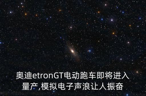 奧迪etronGT電動(dòng)跑車(chē)即將進(jìn)入量產(chǎn),模擬電子聲浪讓人振奮