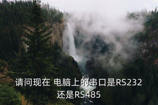 請問現(xiàn)在 電腦上的串口是RS232還是RS485