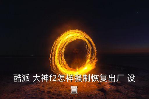 酷派 大神f2怎樣強(qiáng)制恢復(fù)出廠 設(shè)置