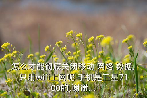 怎么才能徹底關(guān)閉移動(dòng) 網(wǎng)絡(luò) 數(shù)據(jù),只用wifi上網(wǎng)呢 手機(jī)是三星7100的,謝謝...