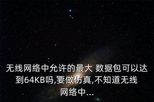 無線網(wǎng)絡(luò)中允許的最大 數(shù)據(jù)包可以達到64KB嗎,要做仿真,不知道無線網(wǎng)絡(luò)中...