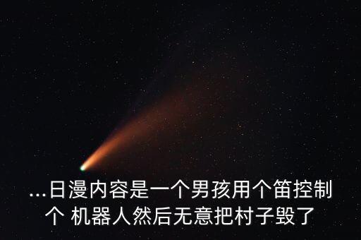 ...日漫內(nèi)容是一個男孩用個笛控制個 機器人然后無意把村子毀了