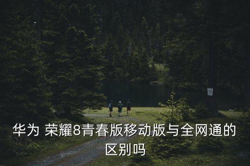 華為 榮耀8青春版移動(dòng)版與全網(wǎng)通的區(qū)別嗎