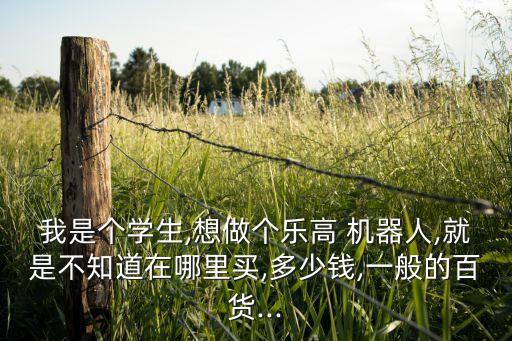 我是個(gè)學(xué)生,想做個(gè)樂高 機(jī)器人,就是不知道在哪里買,多少錢,一般的百貨...