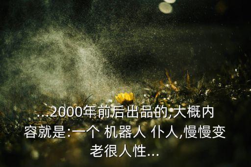 ...2000年前后出品的,大概內(nèi)容就是:一個(gè) 機(jī)器人 仆人,慢慢變老很人性...