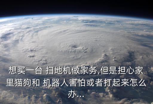 想買一臺(tái) 掃地機(jī)做家務(wù),但是擔(dān)心家里貓狗和 機(jī)器人害怕或者打起來(lái)怎么辦...