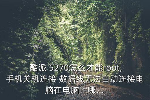  酷派 5270怎么才能root,手機關(guān)機連接 數(shù)據(jù)線無法自動連接電腦在電腦上哪...