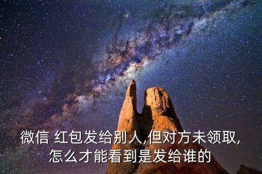 微信 紅包發(fā)給別人,但對方未領(lǐng)取,怎么才能看到是發(fā)給誰的