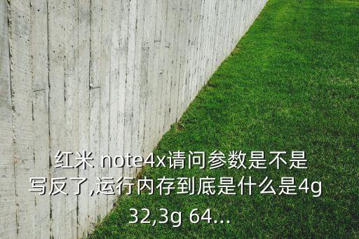  紅米 note4x請問參數(shù)是不是寫反了,運行內(nèi)存到底是什么是4g 32,3g 64...