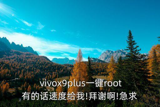  vivox9plus一鍵root有的話速度給我!拜謝啊!急求