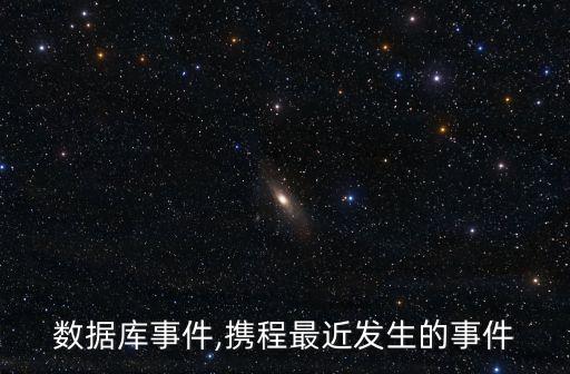 攜程數(shù)據(jù)庫事件,攜程最近發(fā)生的事件