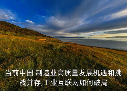 當(dāng)前中國 制造業(yè)高質(zhì)量發(fā)展機(jī)遇和挑戰(zhàn)并存,工業(yè)互聯(lián)網(wǎng)如何破局
