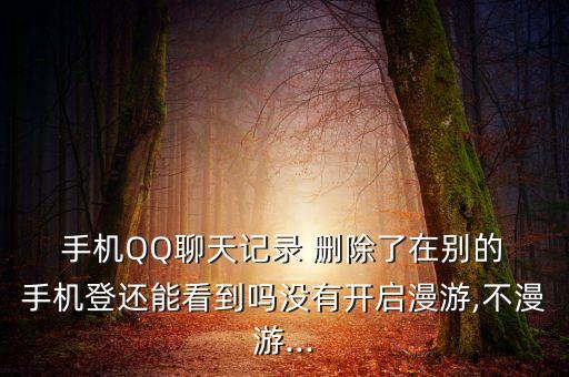  手機(jī)QQ聊天記錄 刪除了在別的 手機(jī)登還能看到嗎沒有開啟漫游,不漫游...
