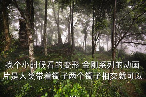 找個(gè)小時(shí)候看的變形 金剛系列的動(dòng)畫(huà)片是人類(lèi)帶著鐲子兩個(gè)鐲子相交就可以...