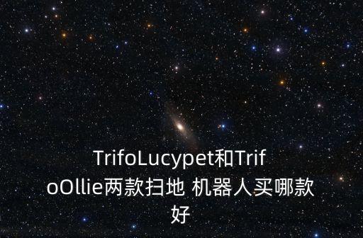 TrifoLucypet和TrifoOllie兩款掃地 機器人買哪款好