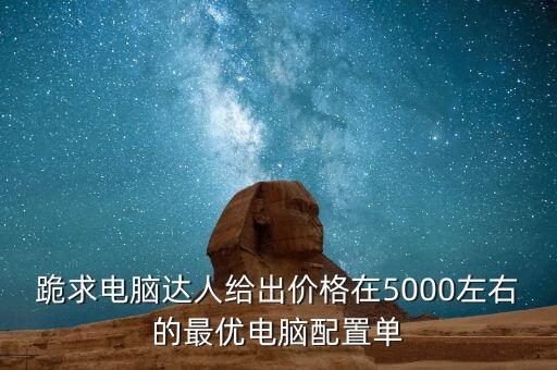 跪求電腦達(dá)人給出價(jià)格在5000左右的最優(yōu)電腦配置單