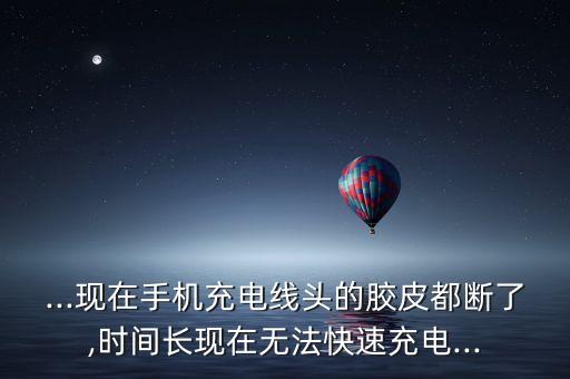 ...現(xiàn)在手機(jī)充電線頭的膠皮都斷了,時間長現(xiàn)在無法快速充電...